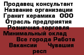 Продавец-консультант › Название организации ­ Гранит-керамика, ООО › Отрасль предприятия ­ Розничная торговля › Минимальный оклад ­ 30 000 - Все города Работа » Вакансии   . Чувашия респ.